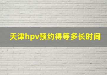 天津hpv预约得等多长时间