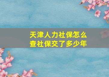 天津人力社保怎么查社保交了多少年