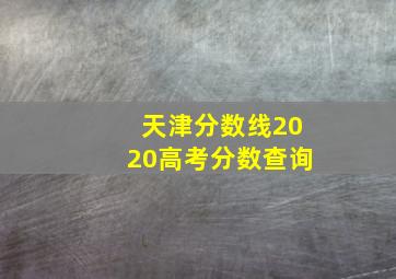 天津分数线2020高考分数查询