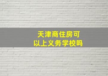 天津商住房可以上义务学校吗