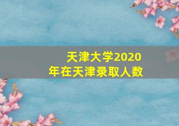 天津大学2020年在天津录取人数