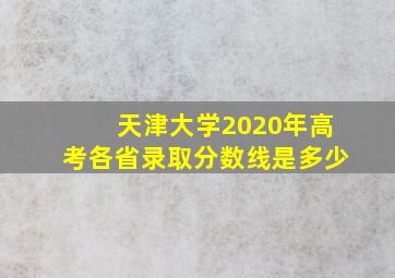 天津大学2020年高考各省录取分数线是多少