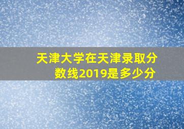 天津大学在天津录取分数线2019是多少分