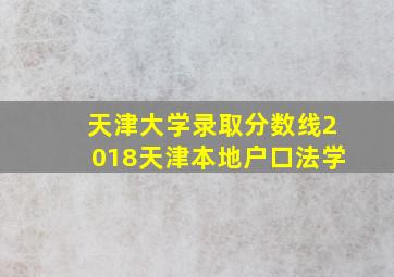 天津大学录取分数线2018天津本地户口法学