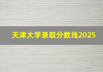 天津大学录取分数线2025