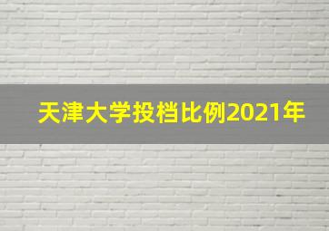 天津大学投档比例2021年