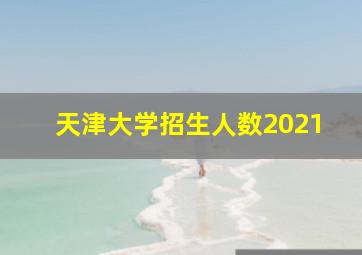 天津大学招生人数2021