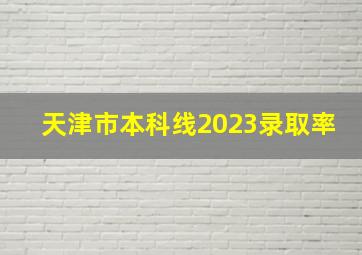 天津市本科线2023录取率