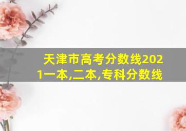 天津市高考分数线2021一本,二本,专科分数线