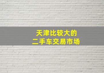 天津比较大的二手车交易市场