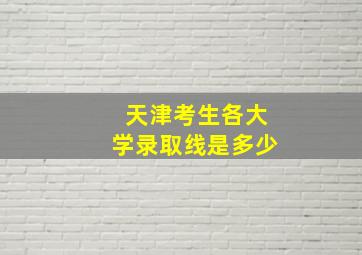 天津考生各大学录取线是多少