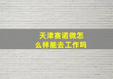 天津赛诺微怎么样能去工作吗