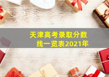 天津高考录取分数线一览表2021年