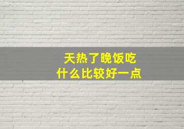 天热了晚饭吃什么比较好一点