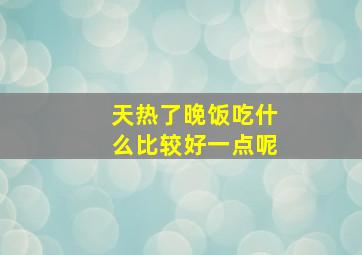 天热了晚饭吃什么比较好一点呢