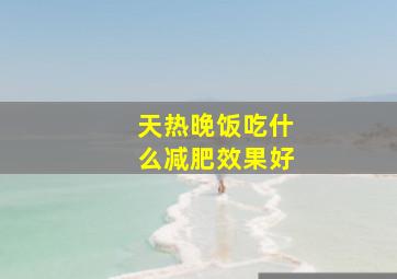 天热晚饭吃什么减肥效果好