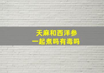 天麻和西洋参一起煮吗有毒吗