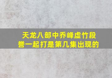 天龙八部中乔峰虚竹段誉一起打是第几集出现的