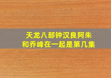 天龙八部钟汉良阿朱和乔峰在一起是第几集