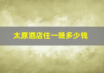 太原酒店住一晚多少钱