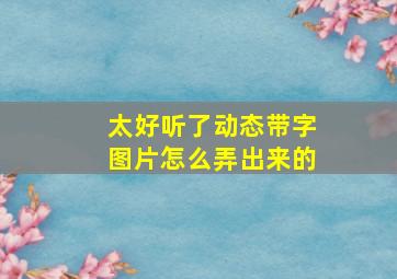 太好听了动态带字图片怎么弄出来的