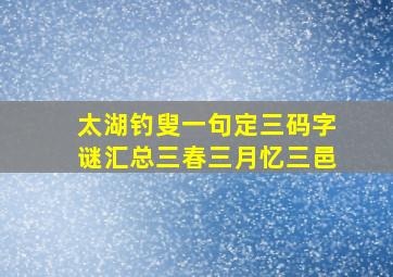 太湖钓叟一句定三码字谜汇总三春三月忆三邑