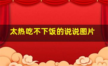 太热吃不下饭的说说图片