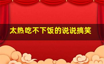 太热吃不下饭的说说搞笑