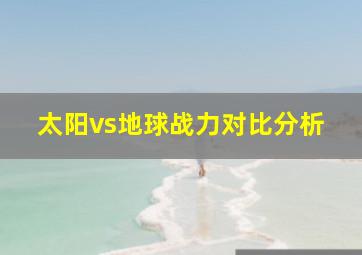 太阳vs地球战力对比分析