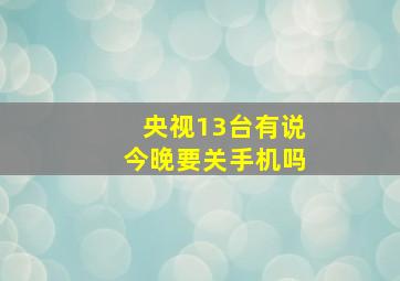 央视13台有说今晚要关手机吗