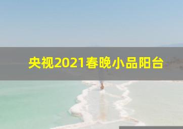 央视2021春晚小品阳台