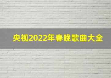 央视2022年春晚歌曲大全