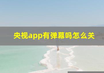 央视app有弹幕吗怎么关