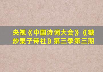 央视《中国诗词大会》《糖炒栗子诗社》第三季第三期