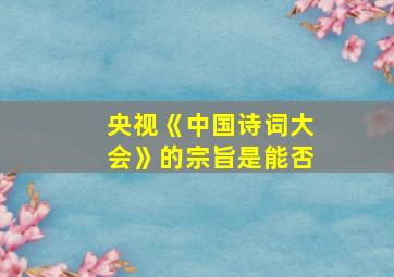 央视《中国诗词大会》的宗旨是能否