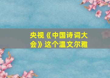 央视《中国诗词大会》这个温文尔雅