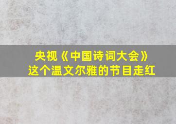 央视《中国诗词大会》这个温文尔雅的节目走红