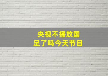 央视不播放国足了吗今天节目