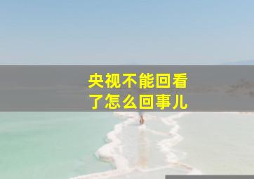 央视不能回看了怎么回事儿