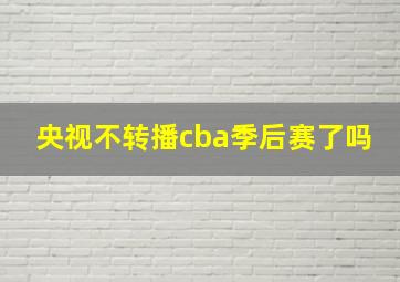 央视不转播cba季后赛了吗