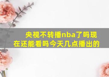 央视不转播nba了吗现在还能看吗今天几点播出的