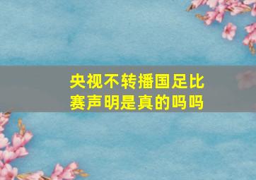 央视不转播国足比赛声明是真的吗吗