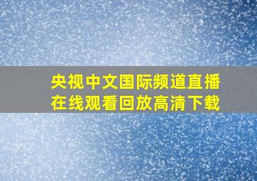 央视中文国际频道直播在线观看回放高清下载