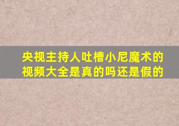 央视主持人吐槽小尼魔术的视频大全是真的吗还是假的