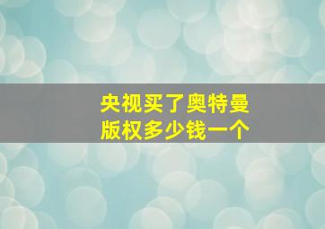 央视买了奥特曼版权多少钱一个