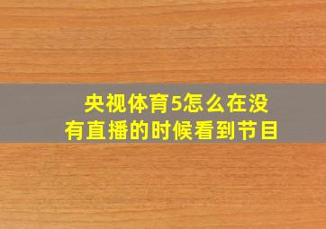 央视体育5怎么在没有直播的时候看到节目