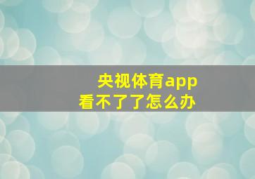 央视体育app看不了了怎么办