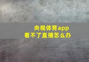 央视体育app看不了直播怎么办