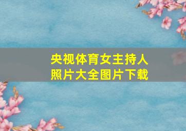 央视体育女主持人照片大全图片下载