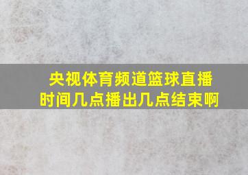 央视体育频道篮球直播时间几点播出几点结束啊